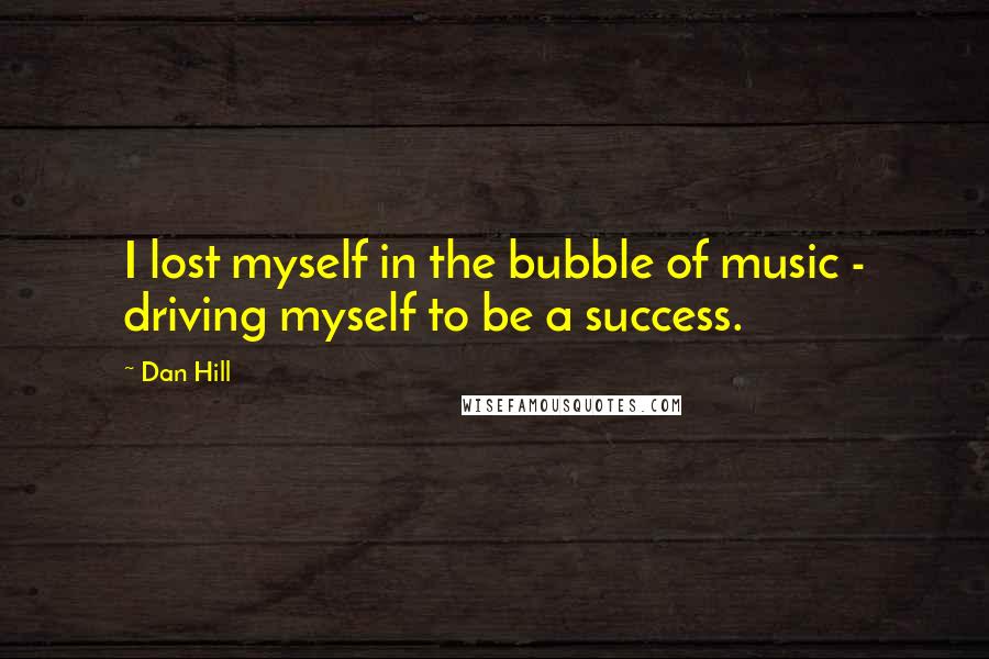 Dan Hill Quotes: I lost myself in the bubble of music - driving myself to be a success.