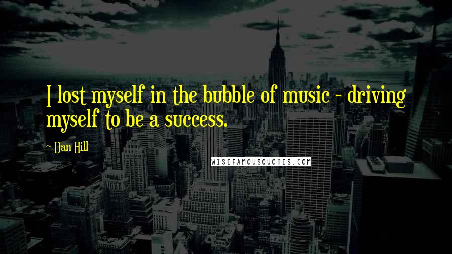 Dan Hill Quotes: I lost myself in the bubble of music - driving myself to be a success.