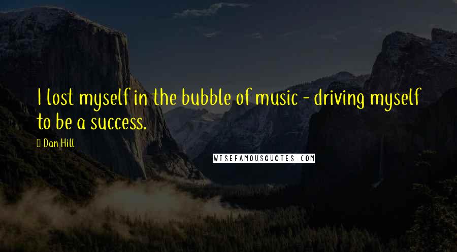 Dan Hill Quotes: I lost myself in the bubble of music - driving myself to be a success.