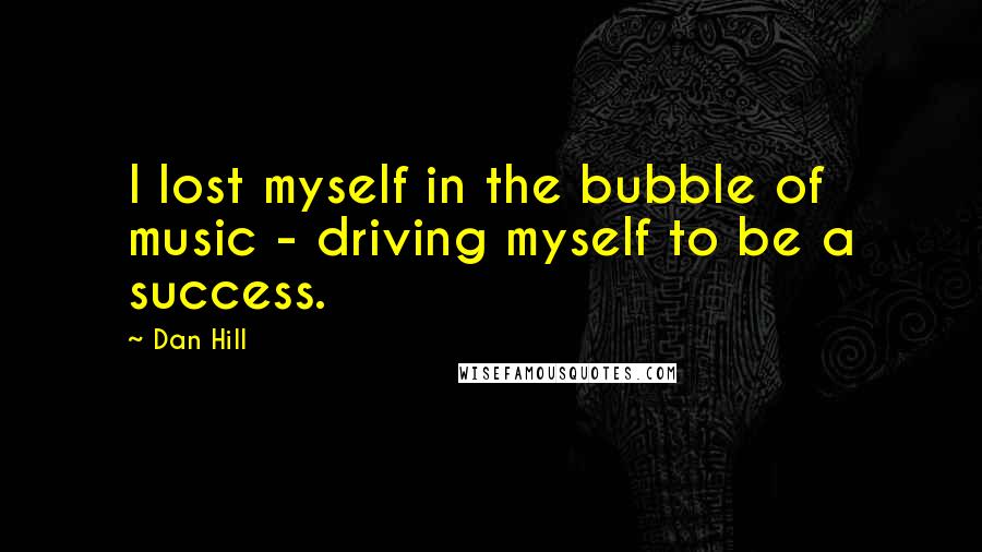 Dan Hill Quotes: I lost myself in the bubble of music - driving myself to be a success.