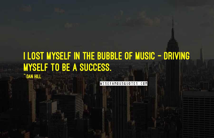 Dan Hill Quotes: I lost myself in the bubble of music - driving myself to be a success.