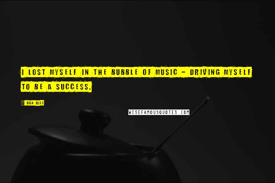 Dan Hill Quotes: I lost myself in the bubble of music - driving myself to be a success.
