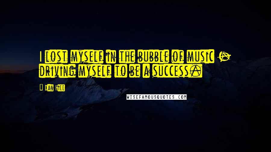 Dan Hill Quotes: I lost myself in the bubble of music - driving myself to be a success.