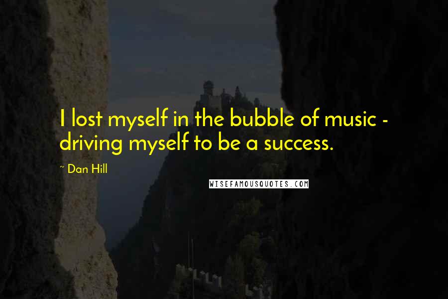 Dan Hill Quotes: I lost myself in the bubble of music - driving myself to be a success.