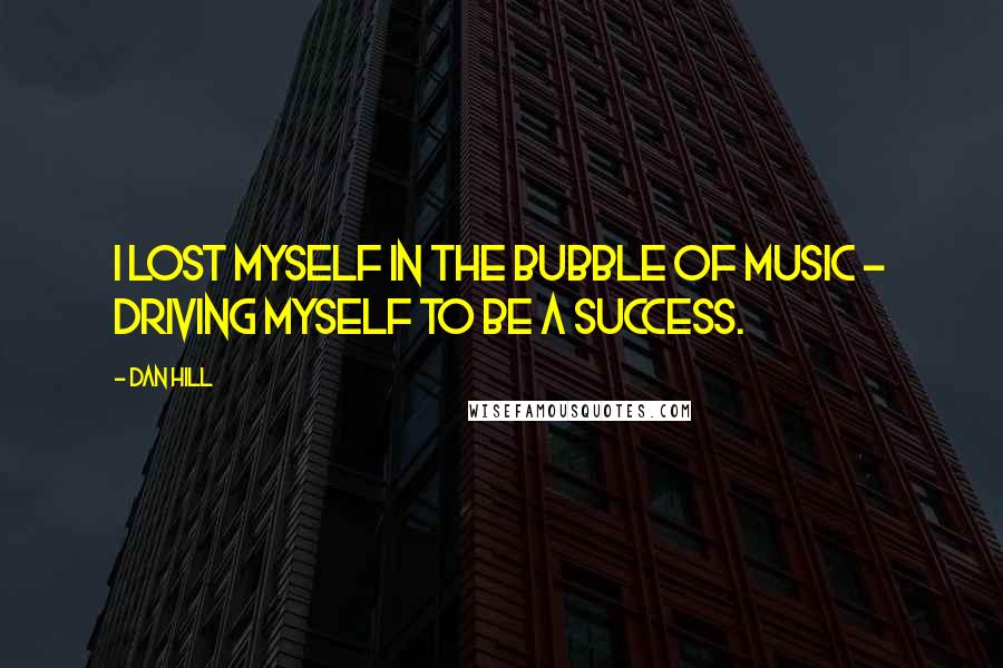 Dan Hill Quotes: I lost myself in the bubble of music - driving myself to be a success.