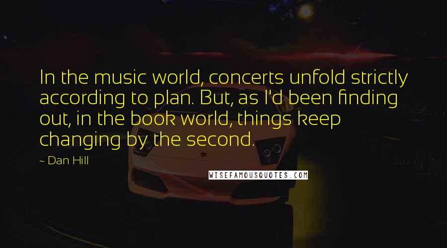 Dan Hill Quotes: In the music world, concerts unfold strictly according to plan. But, as I'd been finding out, in the book world, things keep changing by the second.