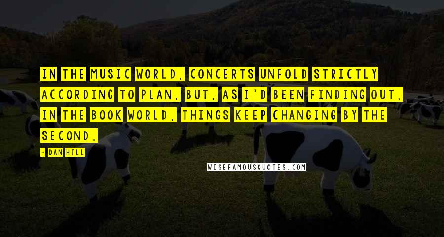 Dan Hill Quotes: In the music world, concerts unfold strictly according to plan. But, as I'd been finding out, in the book world, things keep changing by the second.