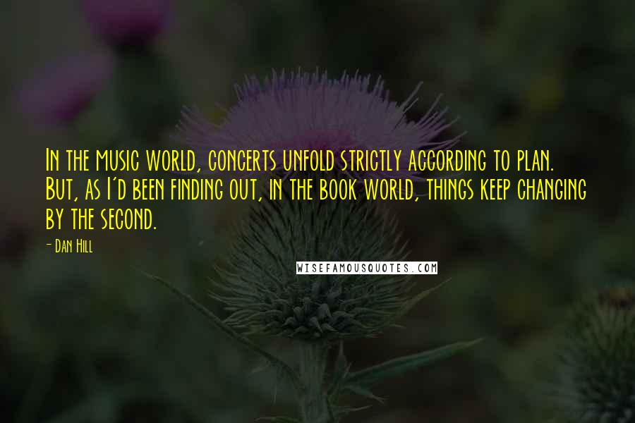 Dan Hill Quotes: In the music world, concerts unfold strictly according to plan. But, as I'd been finding out, in the book world, things keep changing by the second.