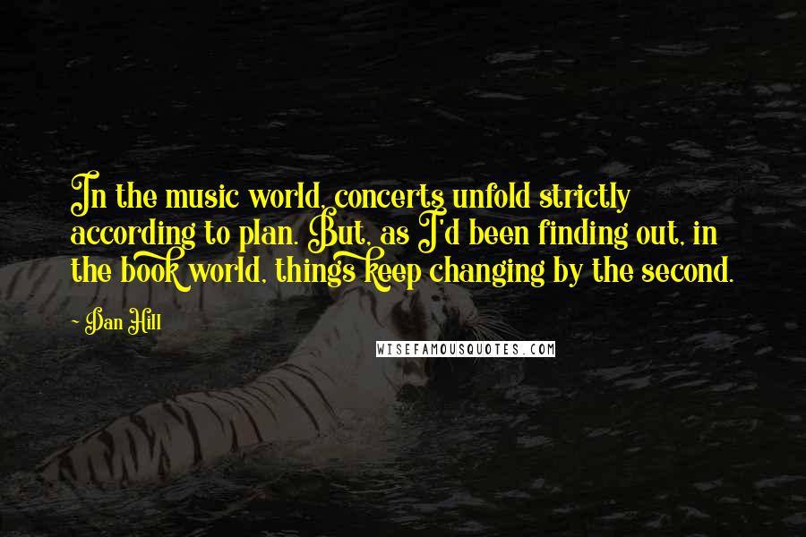 Dan Hill Quotes: In the music world, concerts unfold strictly according to plan. But, as I'd been finding out, in the book world, things keep changing by the second.