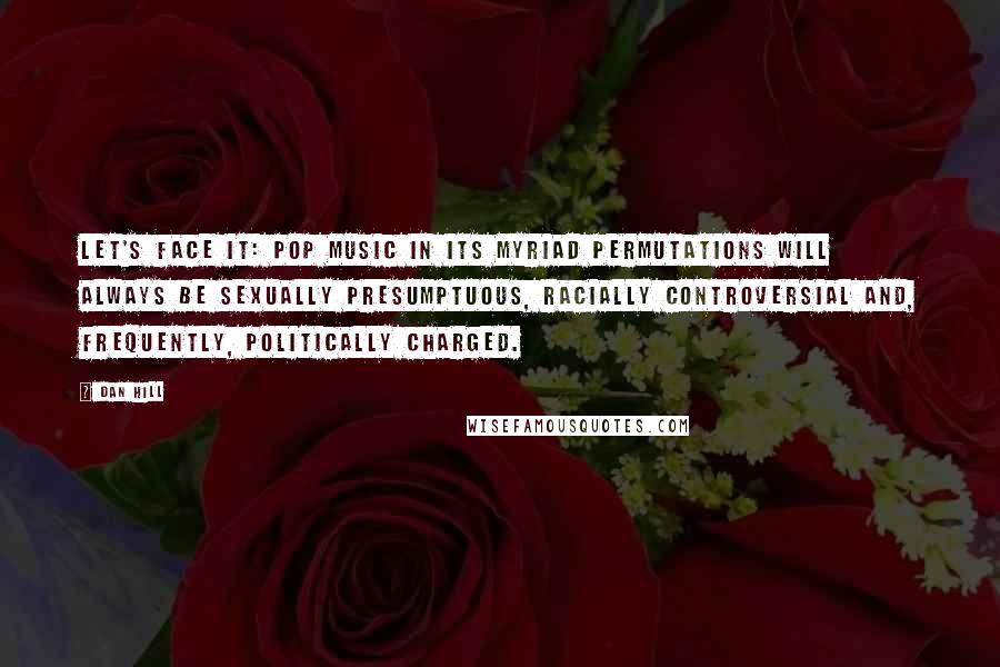 Dan Hill Quotes: Let's face it: pop music in its myriad permutations will always be sexually presumptuous, racially controversial and, frequently, politically charged.