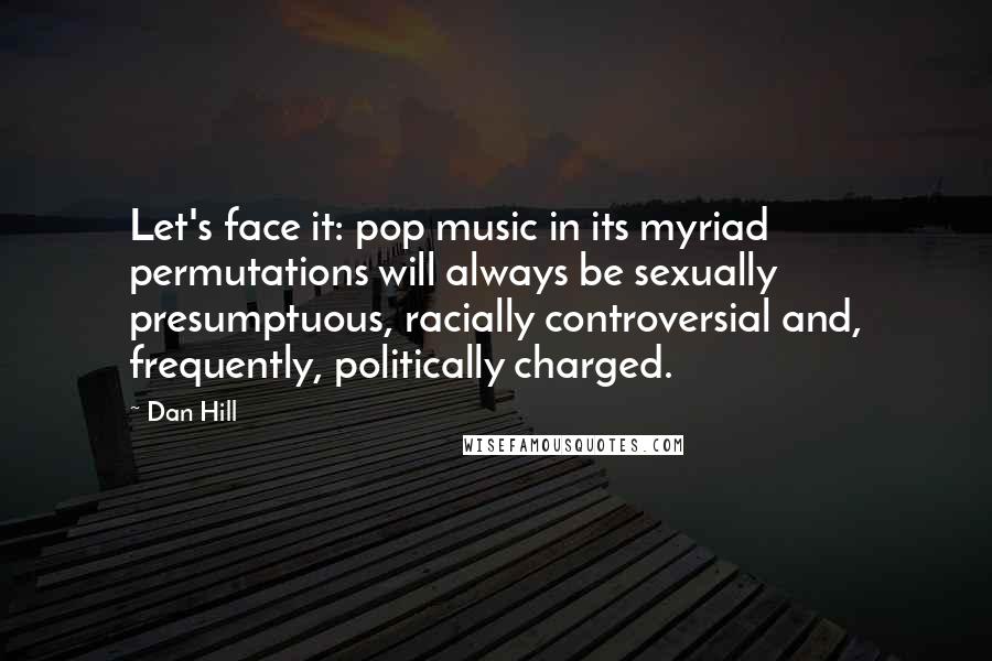 Dan Hill Quotes: Let's face it: pop music in its myriad permutations will always be sexually presumptuous, racially controversial and, frequently, politically charged.