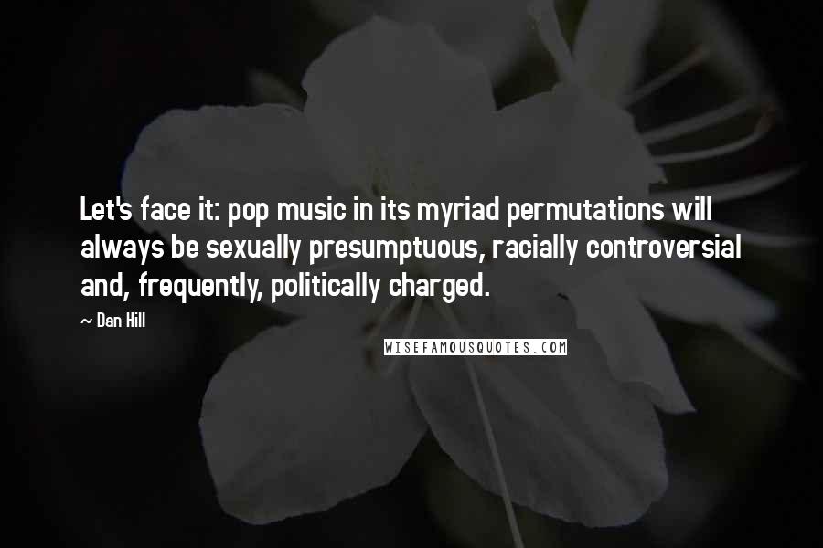 Dan Hill Quotes: Let's face it: pop music in its myriad permutations will always be sexually presumptuous, racially controversial and, frequently, politically charged.