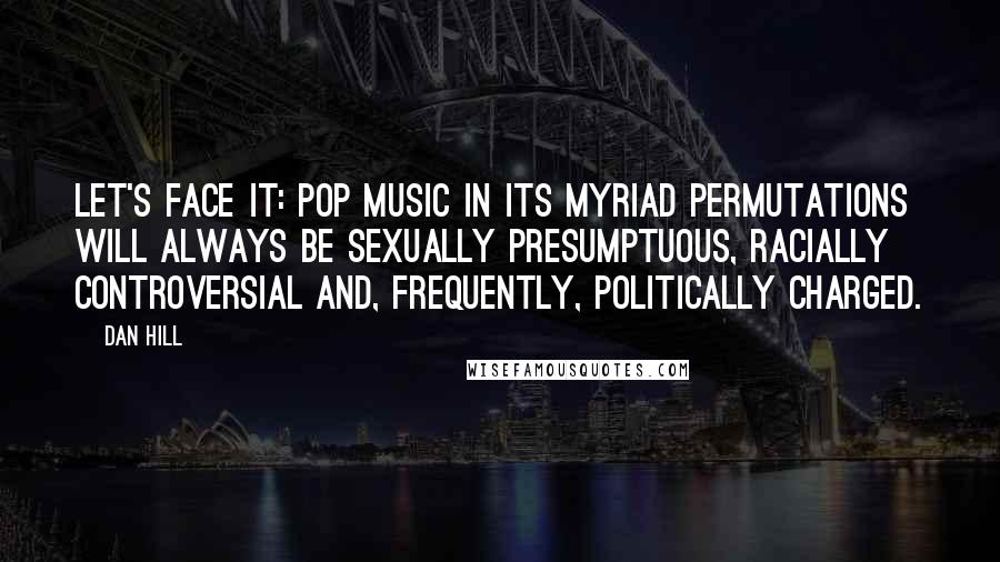 Dan Hill Quotes: Let's face it: pop music in its myriad permutations will always be sexually presumptuous, racially controversial and, frequently, politically charged.