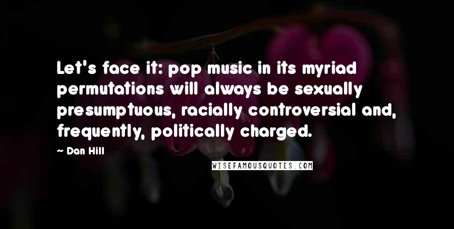 Dan Hill Quotes: Let's face it: pop music in its myriad permutations will always be sexually presumptuous, racially controversial and, frequently, politically charged.