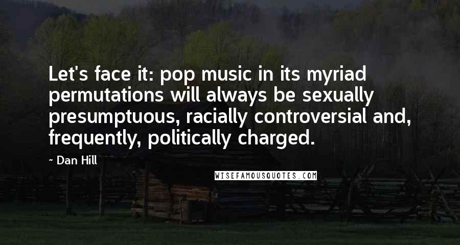 Dan Hill Quotes: Let's face it: pop music in its myriad permutations will always be sexually presumptuous, racially controversial and, frequently, politically charged.