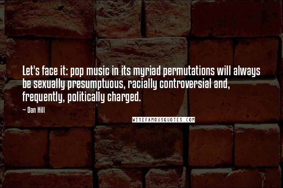 Dan Hill Quotes: Let's face it: pop music in its myriad permutations will always be sexually presumptuous, racially controversial and, frequently, politically charged.