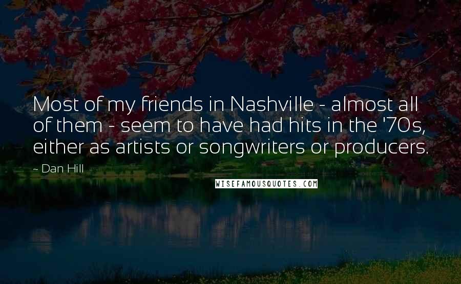 Dan Hill Quotes: Most of my friends in Nashville - almost all of them - seem to have had hits in the '70s, either as artists or songwriters or producers.