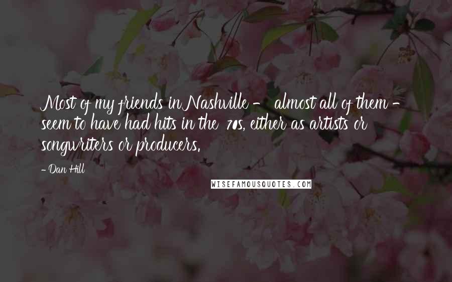 Dan Hill Quotes: Most of my friends in Nashville - almost all of them - seem to have had hits in the '70s, either as artists or songwriters or producers.