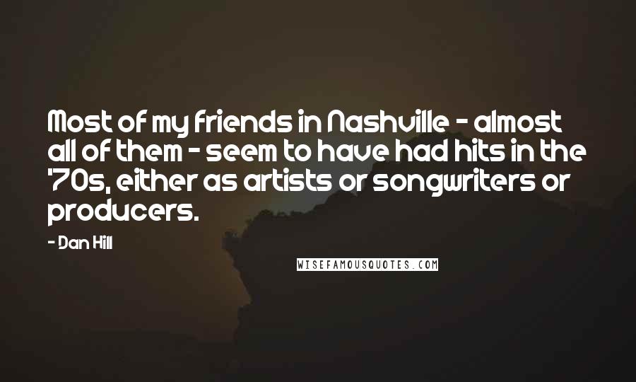 Dan Hill Quotes: Most of my friends in Nashville - almost all of them - seem to have had hits in the '70s, either as artists or songwriters or producers.
