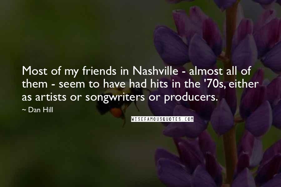 Dan Hill Quotes: Most of my friends in Nashville - almost all of them - seem to have had hits in the '70s, either as artists or songwriters or producers.