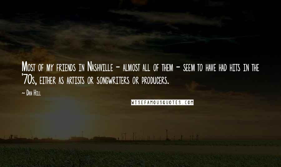 Dan Hill Quotes: Most of my friends in Nashville - almost all of them - seem to have had hits in the '70s, either as artists or songwriters or producers.