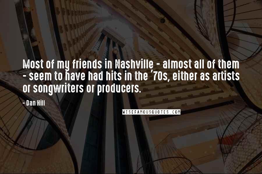 Dan Hill Quotes: Most of my friends in Nashville - almost all of them - seem to have had hits in the '70s, either as artists or songwriters or producers.