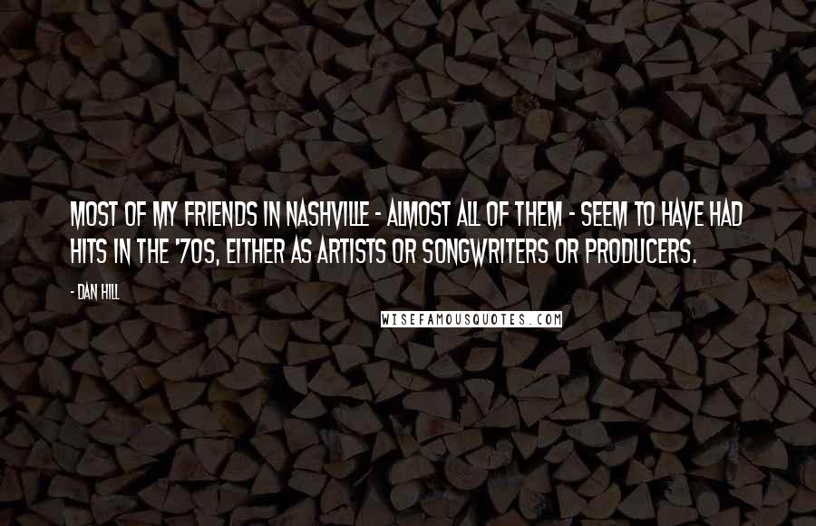 Dan Hill Quotes: Most of my friends in Nashville - almost all of them - seem to have had hits in the '70s, either as artists or songwriters or producers.