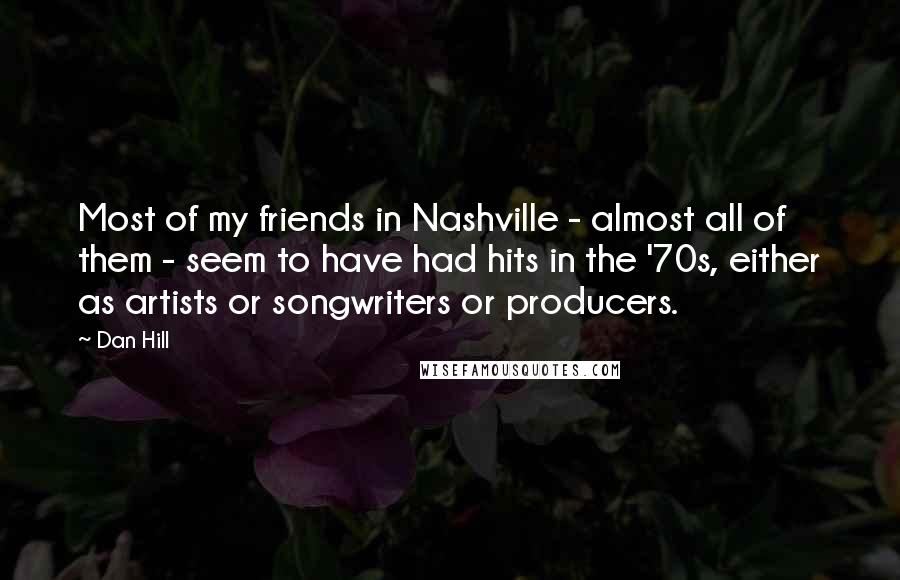 Dan Hill Quotes: Most of my friends in Nashville - almost all of them - seem to have had hits in the '70s, either as artists or songwriters or producers.