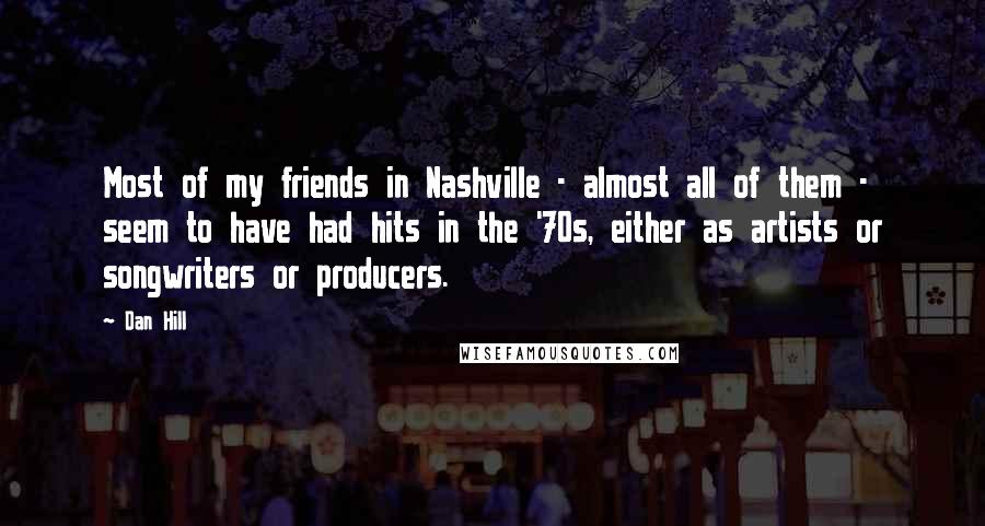 Dan Hill Quotes: Most of my friends in Nashville - almost all of them - seem to have had hits in the '70s, either as artists or songwriters or producers.