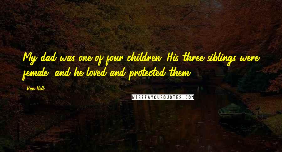 Dan Hill Quotes: My dad was one of four children. His three siblings were female, and he loved and protected them.