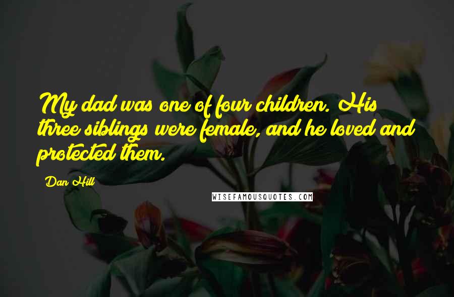 Dan Hill Quotes: My dad was one of four children. His three siblings were female, and he loved and protected them.