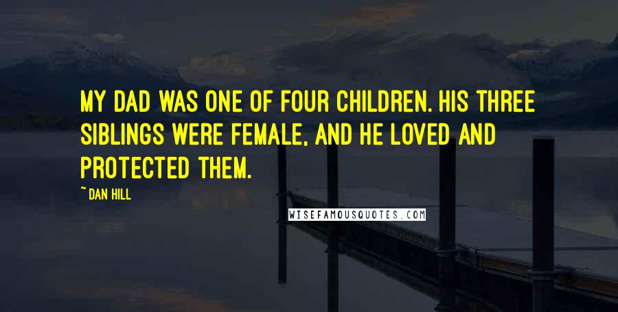 Dan Hill Quotes: My dad was one of four children. His three siblings were female, and he loved and protected them.