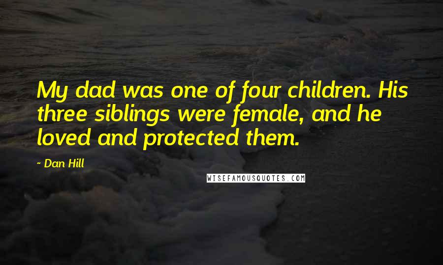 Dan Hill Quotes: My dad was one of four children. His three siblings were female, and he loved and protected them.