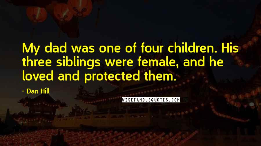 Dan Hill Quotes: My dad was one of four children. His three siblings were female, and he loved and protected them.