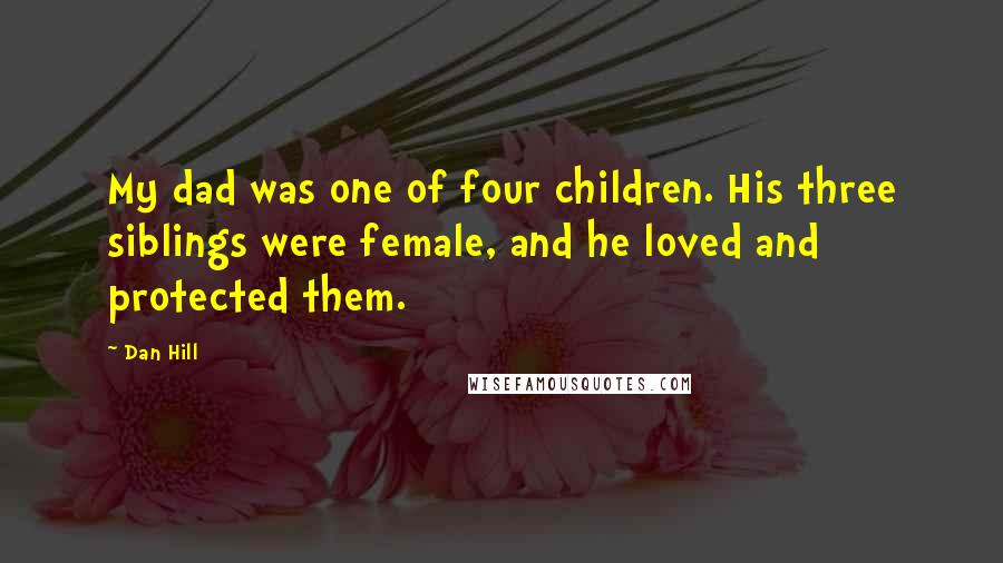Dan Hill Quotes: My dad was one of four children. His three siblings were female, and he loved and protected them.