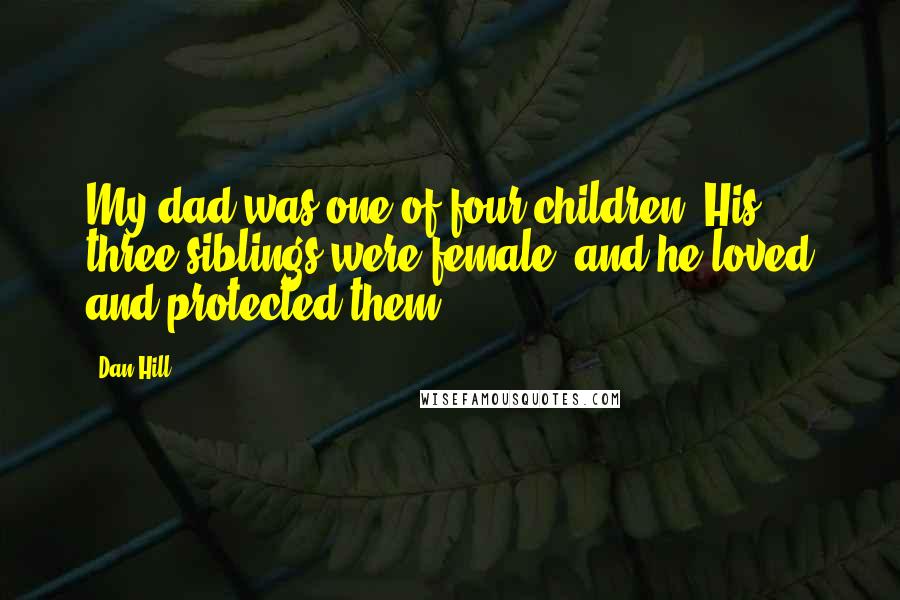 Dan Hill Quotes: My dad was one of four children. His three siblings were female, and he loved and protected them.