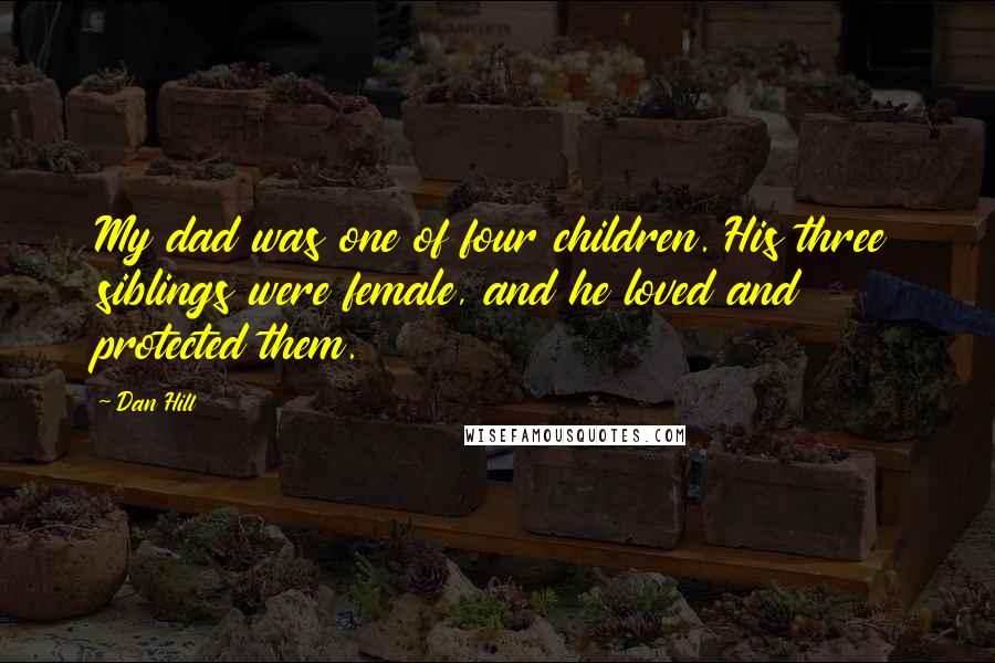 Dan Hill Quotes: My dad was one of four children. His three siblings were female, and he loved and protected them.