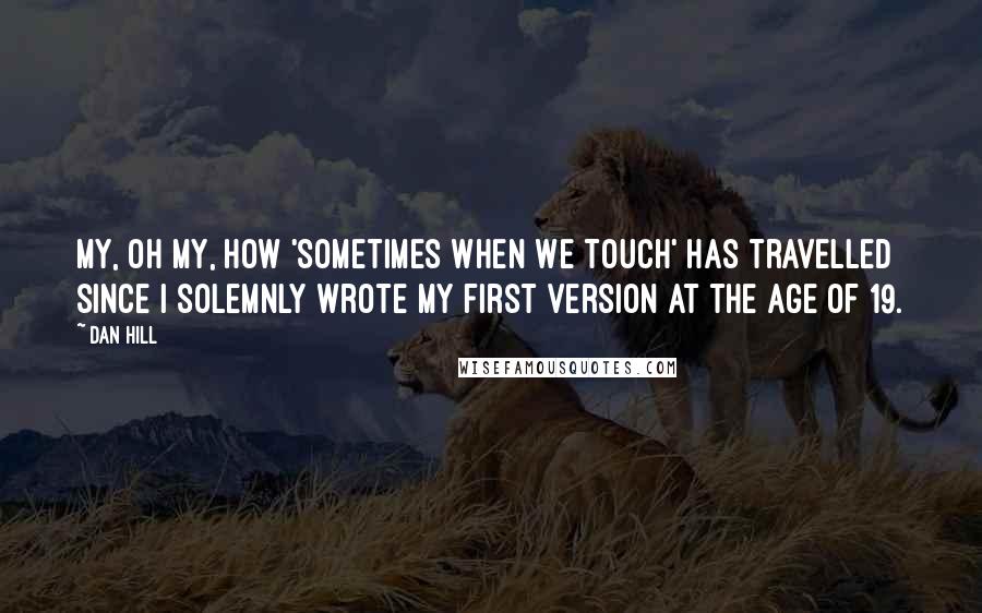 Dan Hill Quotes: My, oh my, how 'Sometimes When We Touch' has travelled since I solemnly wrote my first version at the age of 19.