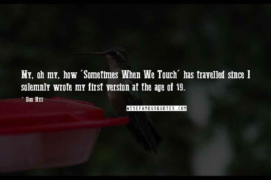 Dan Hill Quotes: My, oh my, how 'Sometimes When We Touch' has travelled since I solemnly wrote my first version at the age of 19.