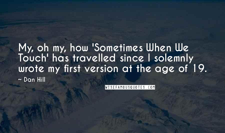 Dan Hill Quotes: My, oh my, how 'Sometimes When We Touch' has travelled since I solemnly wrote my first version at the age of 19.