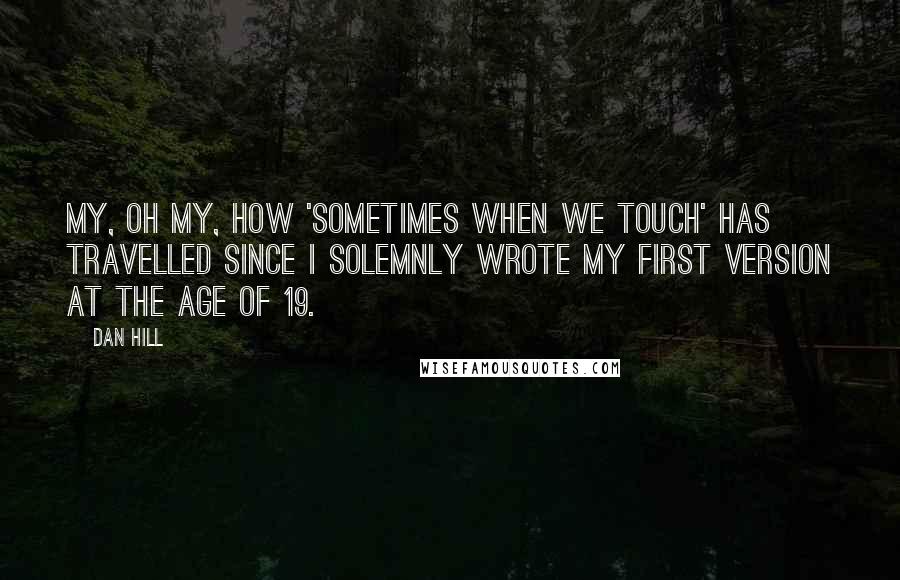 Dan Hill Quotes: My, oh my, how 'Sometimes When We Touch' has travelled since I solemnly wrote my first version at the age of 19.