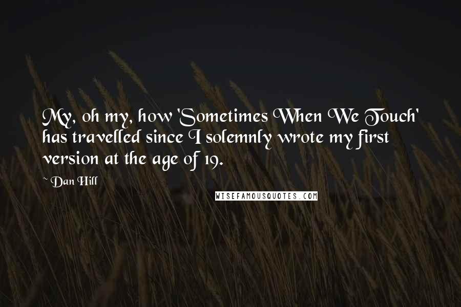 Dan Hill Quotes: My, oh my, how 'Sometimes When We Touch' has travelled since I solemnly wrote my first version at the age of 19.