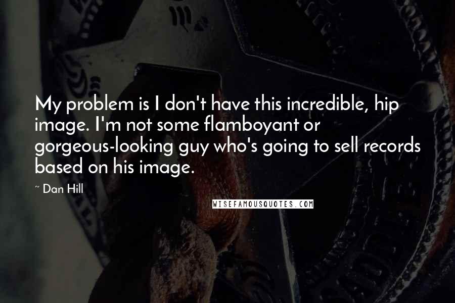 Dan Hill Quotes: My problem is I don't have this incredible, hip image. I'm not some flamboyant or gorgeous-looking guy who's going to sell records based on his image.