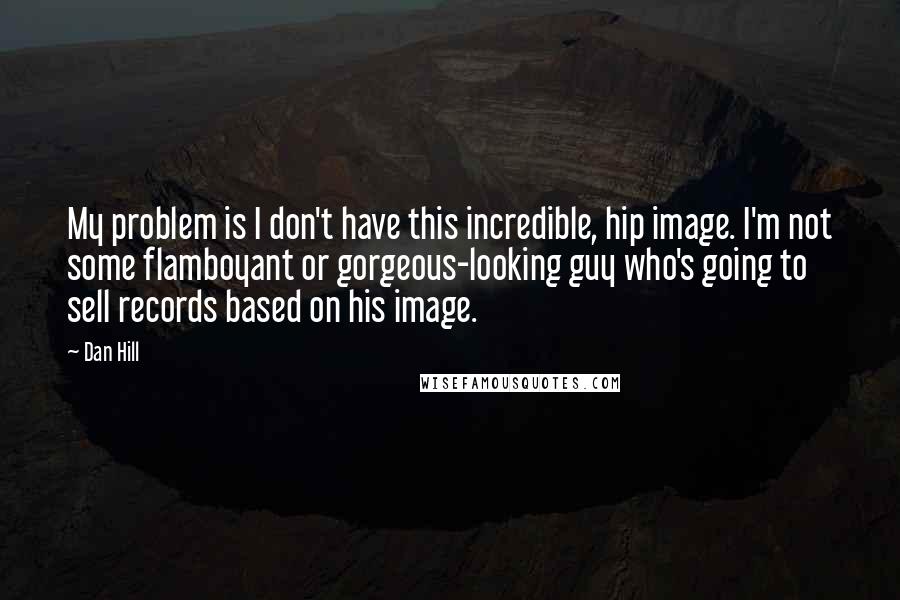 Dan Hill Quotes: My problem is I don't have this incredible, hip image. I'm not some flamboyant or gorgeous-looking guy who's going to sell records based on his image.