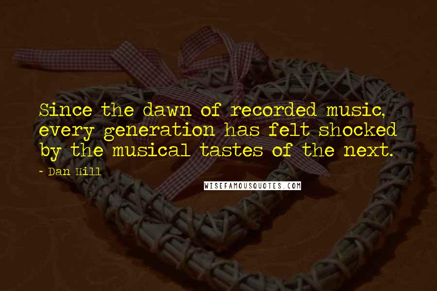 Dan Hill Quotes: Since the dawn of recorded music, every generation has felt shocked by the musical tastes of the next.