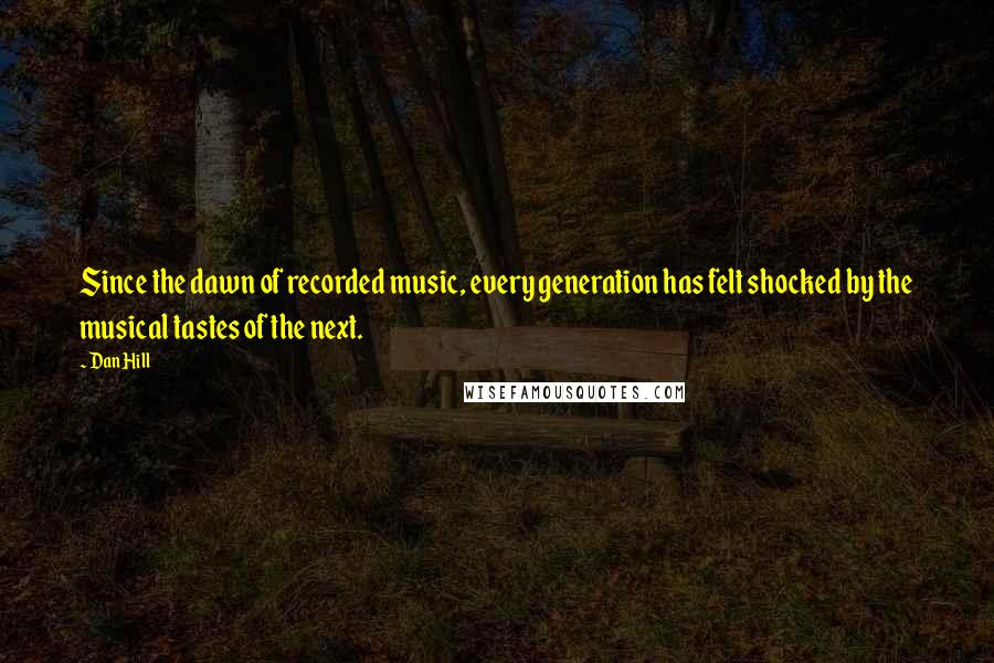 Dan Hill Quotes: Since the dawn of recorded music, every generation has felt shocked by the musical tastes of the next.