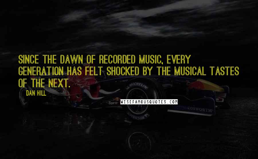 Dan Hill Quotes: Since the dawn of recorded music, every generation has felt shocked by the musical tastes of the next.