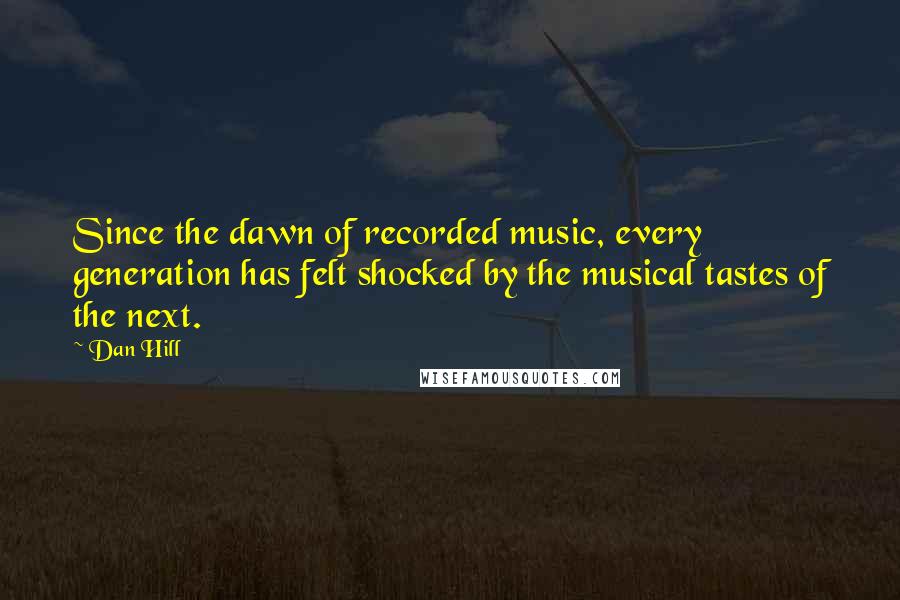 Dan Hill Quotes: Since the dawn of recorded music, every generation has felt shocked by the musical tastes of the next.