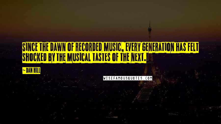 Dan Hill Quotes: Since the dawn of recorded music, every generation has felt shocked by the musical tastes of the next.
