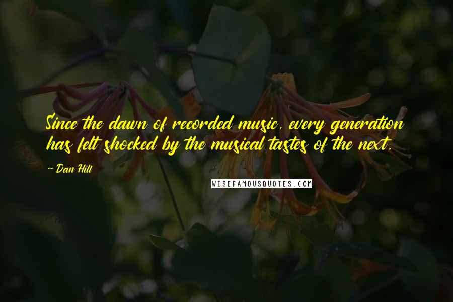 Dan Hill Quotes: Since the dawn of recorded music, every generation has felt shocked by the musical tastes of the next.